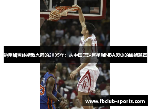 姚明加盟休斯敦火箭的2005年：从中国篮球巨星到NBA历史的崭新篇章