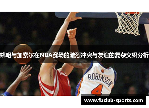 姚明与加索尔在NBA赛场的激烈冲突与友谊的复杂交织分析
