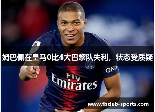 姆巴佩在皇马0比4大巴黎队失利，状态受质疑
