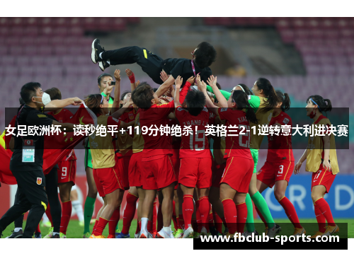 女足欧洲杯：读秒绝平+119分钟绝杀！英格兰2-1逆转意大利进决赛