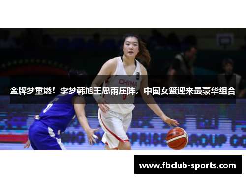 金牌梦重燃！李梦韩旭王思雨压阵，中国女篮迎来最豪华组合